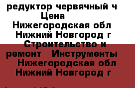 редуктор червячный ч-80 › Цена ­ 4 500 - Нижегородская обл., Нижний Новгород г. Строительство и ремонт » Инструменты   . Нижегородская обл.,Нижний Новгород г.